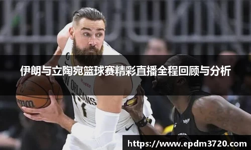伊朗与立陶宛篮球赛精彩直播全程回顾与分析