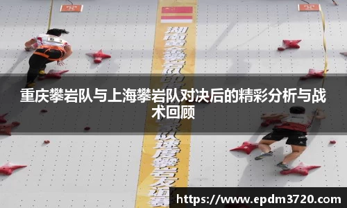 重庆攀岩队与上海攀岩队对决后的精彩分析与战术回顾