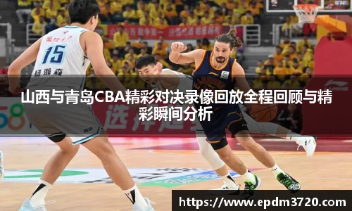 山西与青岛CBA精彩对决录像回放全程回顾与精彩瞬间分析