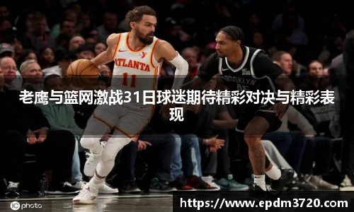 老鹰与篮网激战31日球迷期待精彩对决与精彩表现