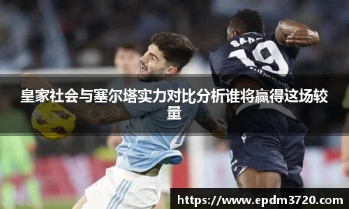 皇家社会与塞尔塔实力对比分析谁将赢得这场较量