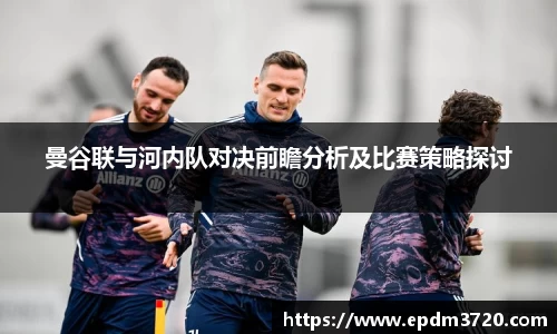 曼谷联与河内队对决前瞻分析及比赛策略探讨